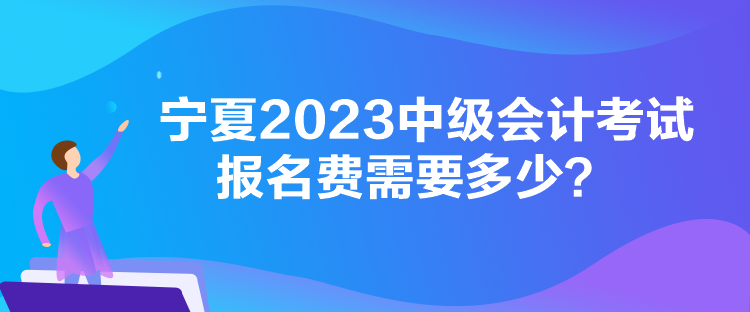 寧夏2023中級會計考試報名費需要多少？