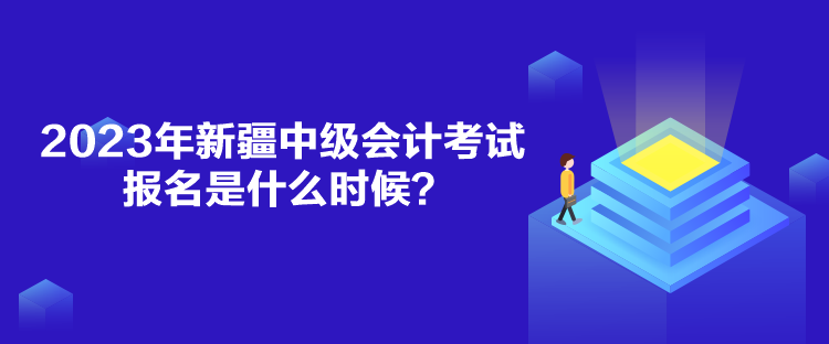 2023年新疆中級會計考試報名是什么時候？