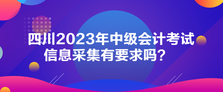 四川2023年中級會計考試信息采集有要求嗎？