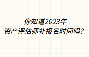 你知道2023年資產(chǎn)評(píng)估師補(bǔ)報(bào)名時(shí)間嗎？