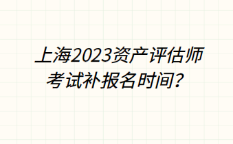 上海2023資產(chǎn)評(píng)估師考試補(bǔ)報(bào)名時(shí)間？