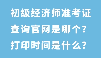 初級(jí)經(jīng)濟(jì)師準(zhǔn)考證查詢官網(wǎng)是哪個(gè)？打印時(shí)間是什么？