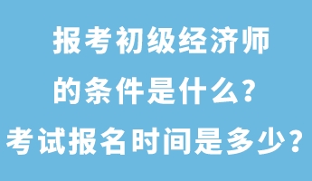 報(bào)考初級經(jīng)濟(jì)師的條件是什么？考試報(bào)名時(shí)間是多少？