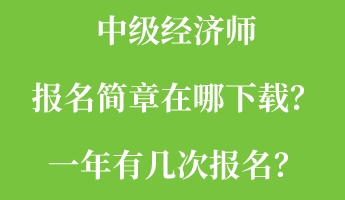 中級(jí)經(jīng)濟(jì)師報(bào)名簡(jiǎn)章在哪下載？一年有幾次報(bào)名？