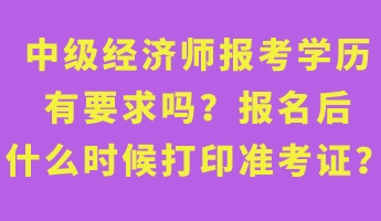 中級經(jīng)濟(jì)師報(bào)考學(xué)歷有要求嗎？報(bào)名后什么時候打印準(zhǔn)考證？