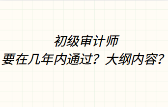 初級(jí)審計(jì)師要在幾年內(nèi)通過？大綱內(nèi)容？