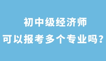 初中級經(jīng)濟(jì)師可以報考多個專業(yè)嗎？