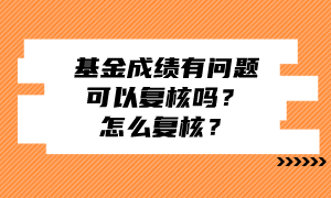 基金成績有問題可以復核嗎？怎么復核？