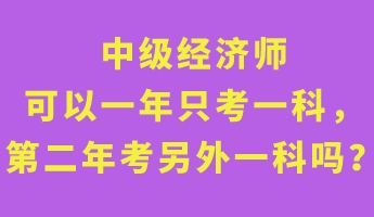 中級(jí)經(jīng)濟(jì)師可以一年只考一科，第二年考另外一科嗎？