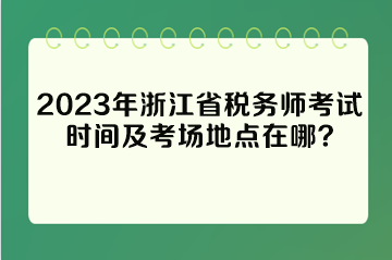 2023年浙江省稅務(wù)師考試時(shí)間及考場地點(diǎn)在哪