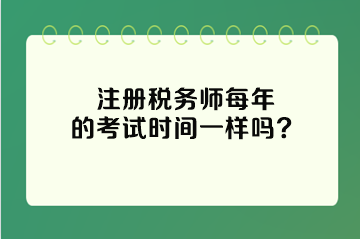 注冊稅務(wù)師每年的考試時間一樣嗎？