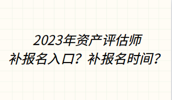 2023年資產(chǎn)評估師補(bǔ)報名入口？補(bǔ)報名時間？