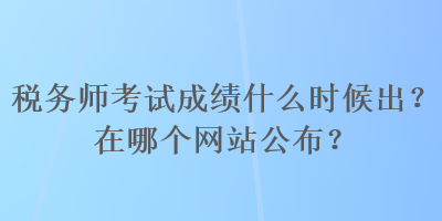 稅務(wù)師考試成績什么時候出？在哪個網(wǎng)站公布？