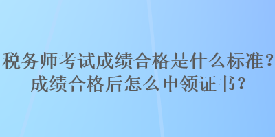 稅務(wù)師考試成績(jī)合格是什么標(biāo)準(zhǔn)？成績(jī)合格后怎么申領(lǐng)證書(shū)？