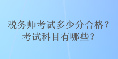 稅務(wù)師考試多少分合格？考試科目有哪些？