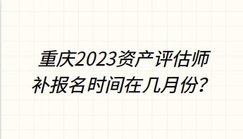 重慶2023資產(chǎn)評(píng)估師補(bǔ)報(bào)名時(shí)間在幾月份？