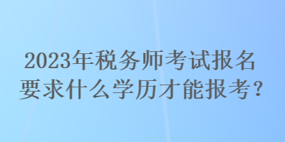 2023年稅務(wù)師考試報名要求什么學(xué)歷才能報考？