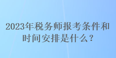 2023年稅務師報考條件和時間安排是什么？