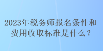 2023年稅務(wù)師報(bào)名條件和費(fèi)用收取標(biāo)準(zhǔn)是什么？