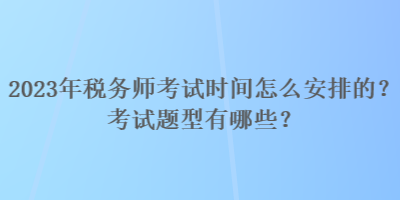 2023年稅務(wù)師考試時間怎么安排的？考試題型有哪些？