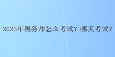 2023年稅務師怎么考試？哪天考試？