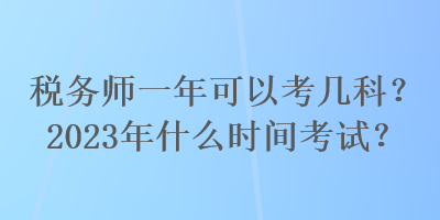 稅務(wù)師一年可以考幾科？2023年什么時(shí)間考試？