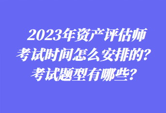 2023年資產(chǎn)評(píng)估師考試時(shí)間怎么安排的？考試題型有哪些？