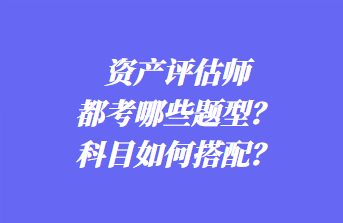 資產(chǎn)評(píng)估師都考哪些題型？科目如何搭配？