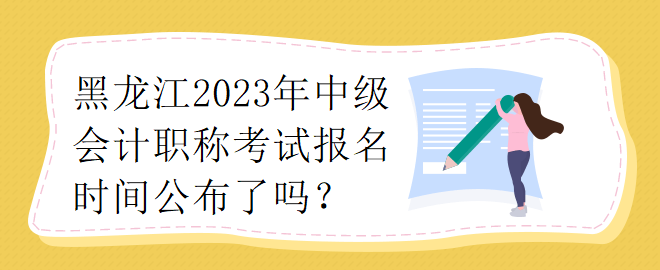 黑龍江2023年中級會計職稱考試報名時間公布了嗎？