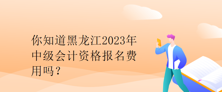 你知道黑龍江2023年中級會計資格報名費用嗎？