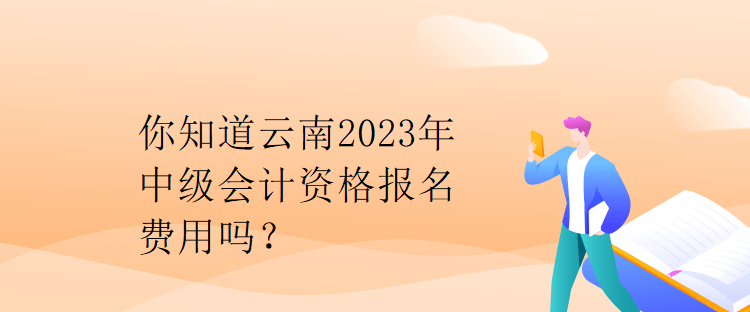 你知道云南2023年中級(jí)會(huì)計(jì)資格報(bào)名費(fèi)用嗎？