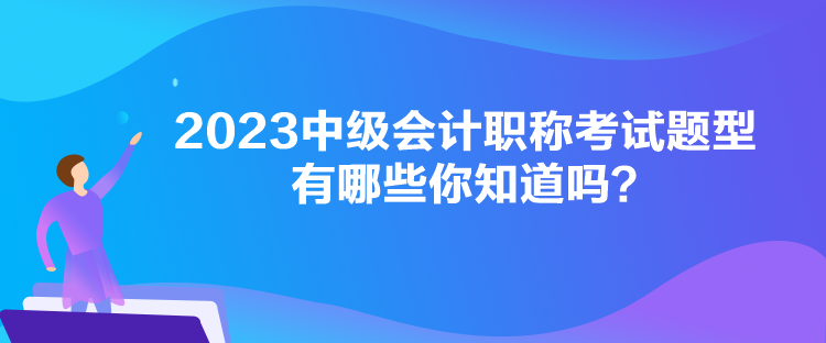 2023中級會計職稱考試題型有哪些你知道嗎？