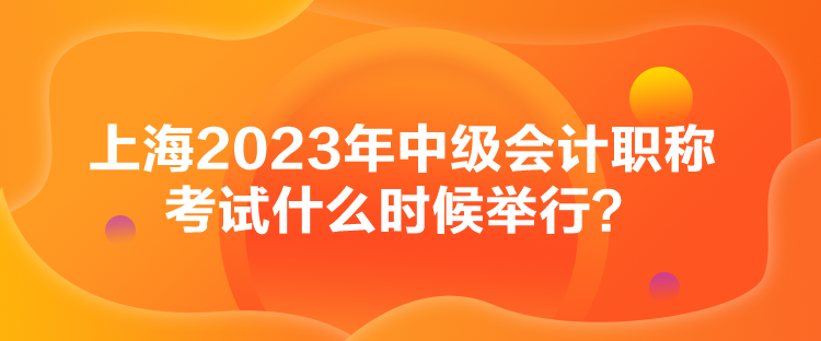 上海2023年中級會計職稱考試什么時候舉行？