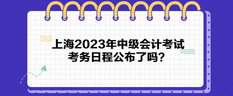 上海2023年中級(jí)會(huì)計(jì)考試考務(wù)日程公布了嗎？