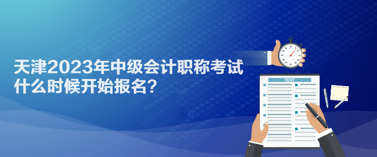 天津2023年中級(jí)會(huì)計(jì)職稱考試什么時(shí)候開始報(bào)名？