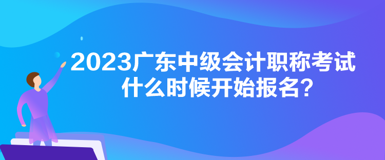 2023廣東中級會計職稱考試什么時候開始報名？