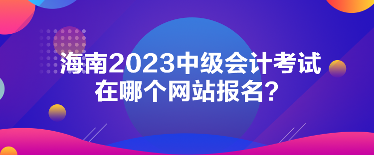 海南2023中級會計(jì)考試在哪個網(wǎng)站報(bào)名？