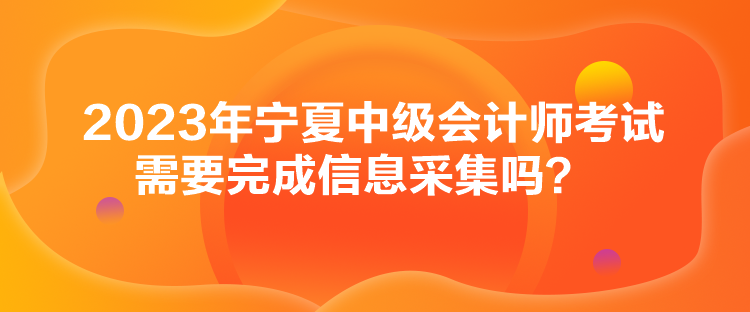 2023年寧夏中級(jí)會(huì)計(jì)師考試需要完成信息采集嗎？