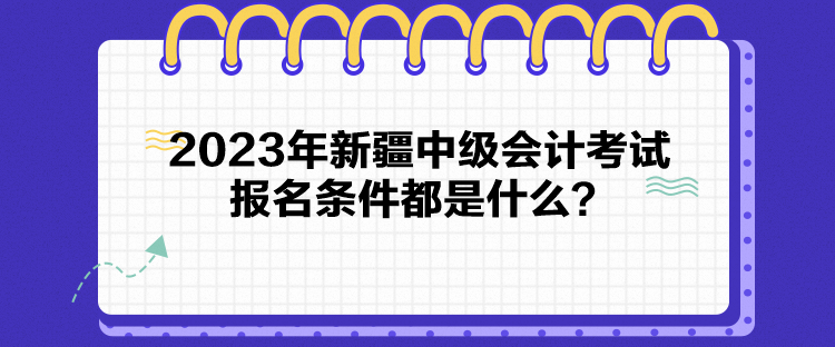 2023年新疆中級(jí)會(huì)計(jì)考試報(bào)名條件都是什么？