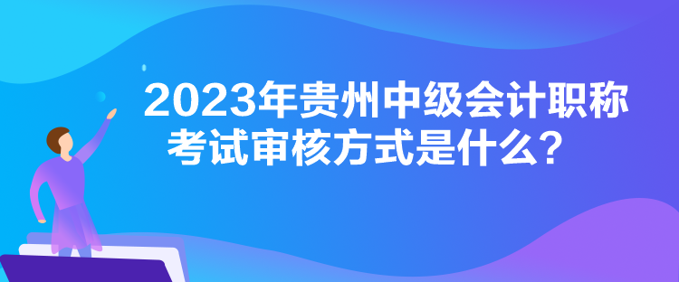 2023年貴州中級(jí)會(huì)計(jì)職稱(chēng)考試審核方式是什么？