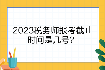 2023稅務(wù)師報考截止時間是幾號？