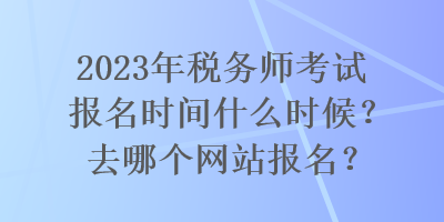 2023年稅務(wù)師考試報(bào)名時(shí)間什么時(shí)候？去哪個(gè)網(wǎng)站報(bào)名？