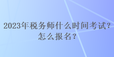 2023年稅務(wù)師什么時間考試？怎么報名？