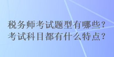 稅務(wù)師考試題型有哪些？考試科目都有什么特點？