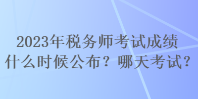 2023年稅務(wù)師考試成績什么時(shí)候公布？哪天考試？