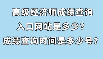 高級(jí)經(jīng)濟(jì)師成績(jī)查詢(xún)?nèi)肟诰W(wǎng)站是多少？成績(jī)查詢(xún)時(shí)間是多少號(hào)？