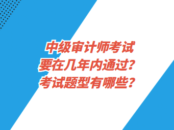 中級(jí)審計(jì)師考試要在幾年內(nèi)通過？考試題型有哪些？