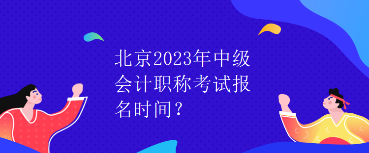 北京2023年中級會計職稱考試報名時間？