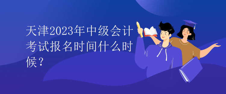 天津2023年中級(jí)會(huì)計(jì)考試報(bào)名時(shí)間什么時(shí)候？