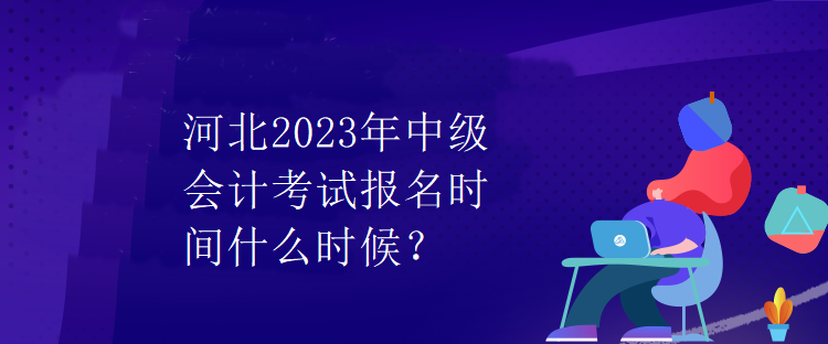 河北2023年中級(jí)會(huì)計(jì)考試報(bào)名時(shí)間什么時(shí)候？